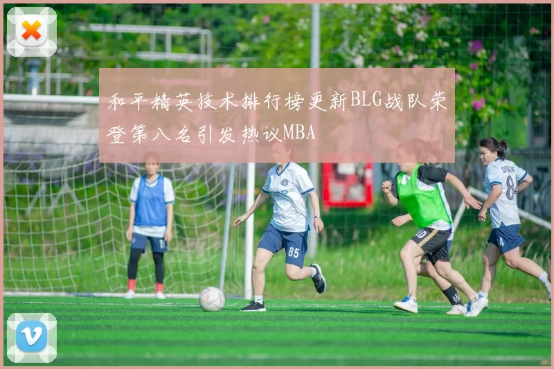 和平精英技术排行榜更新BLG战队荣登第八名引发热议MBA