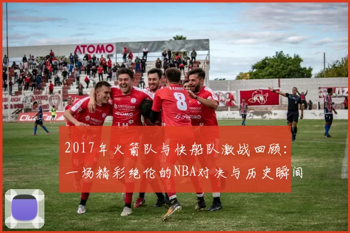 2017年火箭队与快船队激战回顾：一场精彩绝伦的NBA对决与历史瞬间