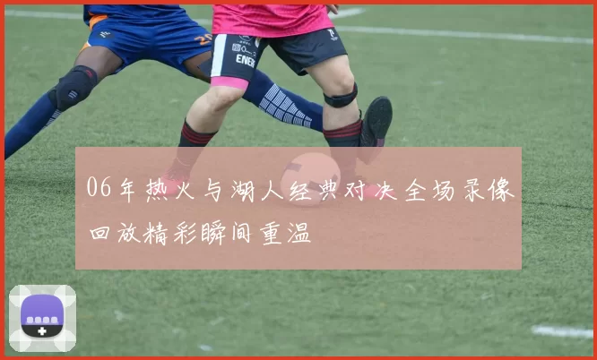 06年热火与湖人经典对决全场录像回放精彩瞬间重温