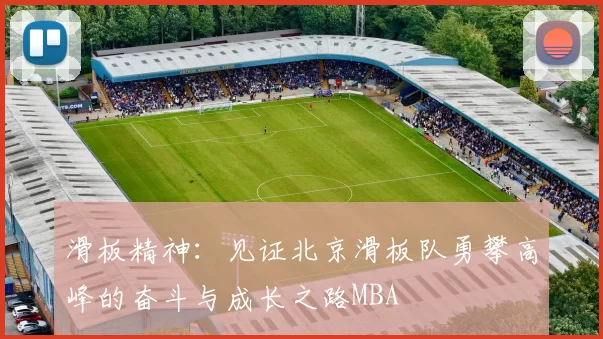 滑板精神：见证北京滑板队勇攀高峰的奋斗与成长之路MBA
