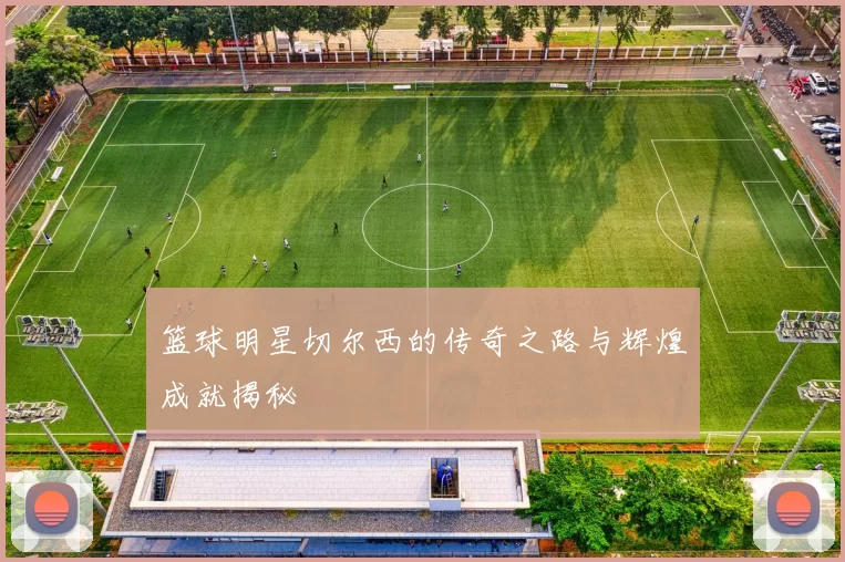 篮球明星切尔西的传奇之路与辉煌成就揭秘