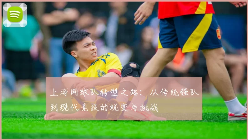 上海网球队转型之路：从传统强队到现代竞技的蜕变与挑战