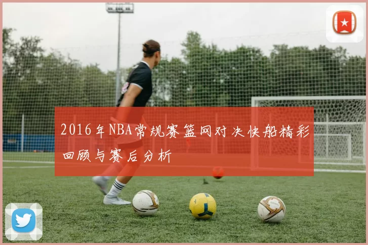 2016年NBA常规赛篮网对决快船精彩回顾与赛后分析