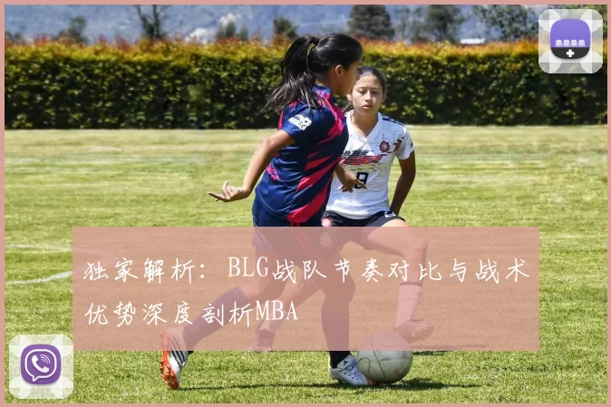 独家解析：BLG战队节奏对比与战术优势深度剖析MBA