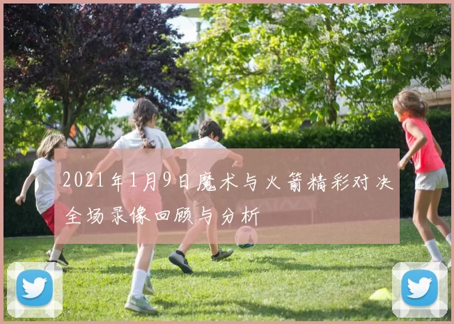 2021年1月9日魔术与火箭精彩对决全场录像回顾与分析