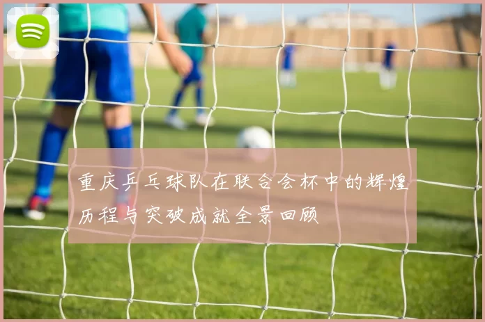 重庆乒乓球队在联合会杯中的辉煌历程与突破成就全景回顾