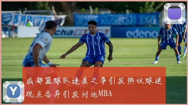 成都篮球队速度之争引发热议球迷观点各异引发讨论MBA