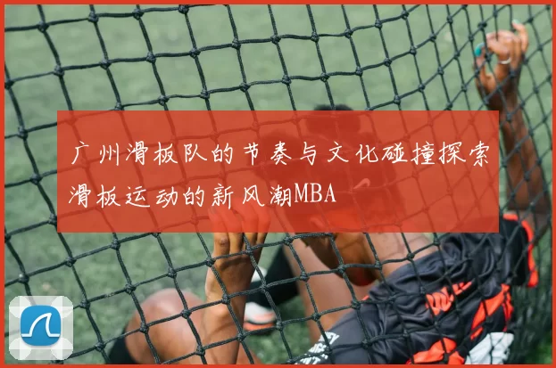 广州滑板队的节奏与文化碰撞探索滑板运动的新风潮MBA