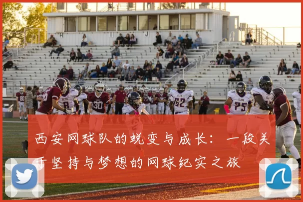 西安网球队的蜕变与成长：一段关于坚持与梦想的网球纪实之旅