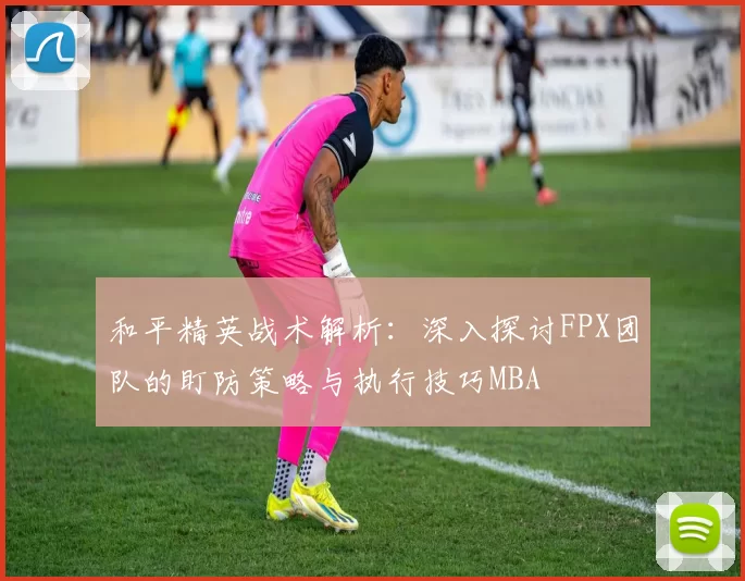和平精英战术解析：深入探讨FPX团队的盯防策略与执行技巧MBA