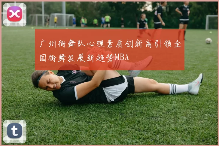 广州街舞队心理素质创新高引领全国街舞发展新趋势MBA