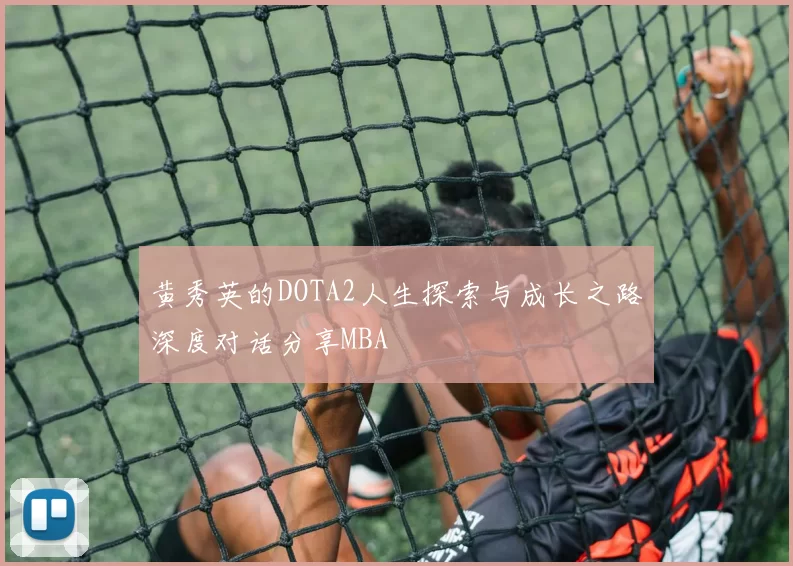 黄秀英的DOTA2人生探索与成长之路深度对话分享MBA