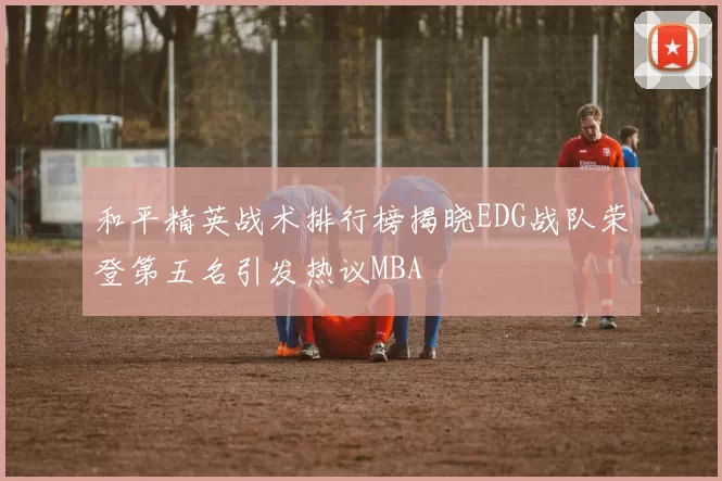 和平精英战术排行榜揭晓EDG战队荣登第五名引发热议MBA