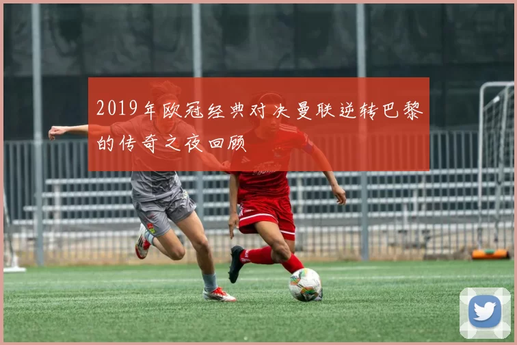 2019年欧冠经典对决曼联逆转巴黎的传奇之夜回顾