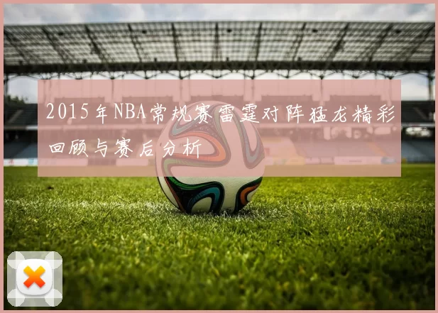 2015年NBA常规赛雷霆对阵猛龙精彩回顾与赛后分析