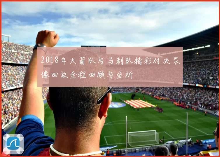 2018年火箭队与马刺队精彩对决录像回放全程回顾与分析