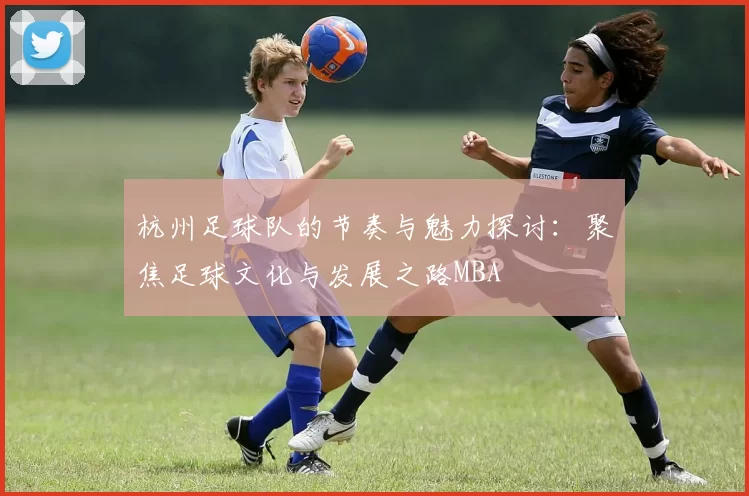 杭州足球队的节奏与魅力探讨：聚焦足球文化与发展之路MBA