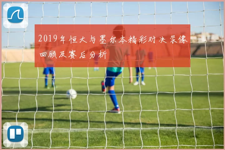 2019年恒大与墨尔本精彩对决录像回顾及赛后分析
