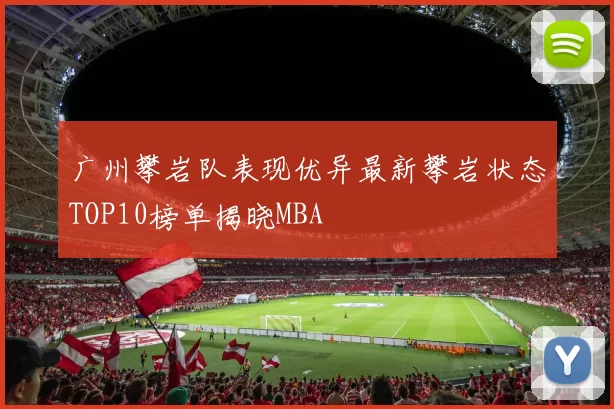 广州攀岩队表现优异最新攀岩状态TOP10榜单揭晓MBA